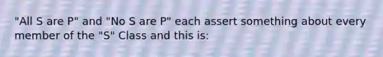 "All S are P" and "No S are P" each assert something about every member of the "S" Class and this is: