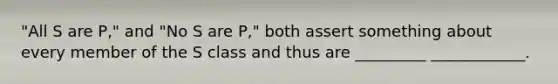 "All S are P," and "No S are P," both assert something about every member of the S class and thus are _________ ____________.