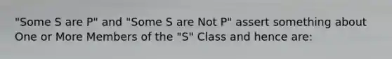 "Some S are P" and "Some S are Not P" assert something about One or More Members of the "S" Class and hence are: