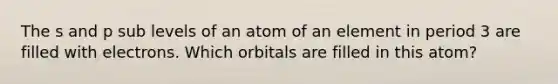 The s and p sub levels of an atom of an element in period 3 are filled with electrons. Which orbitals are filled in this atom?