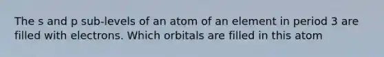 The s and p sub-levels of an atom of an element in period 3 are filled with electrons. Which orbitals are filled in this atom