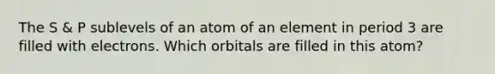 The S & P sublevels of an atom of an element in period 3 are filled with electrons. Which orbitals are filled in this atom?