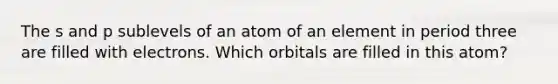 The s and p sublevels of an atom of an element in period three are filled with electrons. Which orbitals are filled in this atom?