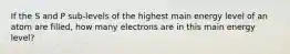 If the S and P sub-levels of the highest main energy level of an atom are filled, how many electrons are in this main energy level?