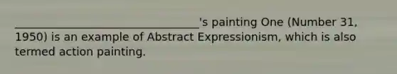 _________________________________'s painting One (Number 31, 1950) is an example of Abstract Expressionism, which is also termed action painting.