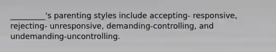 _________'s parenting styles include accepting- responsive, rejecting- unresponsive, demanding-controlling, and undemanding-uncontrolling.