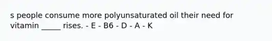 s people consume more polyunsaturated oil their need for vitamin _____ rises. - ​E ​- B6 ​- D ​- A ​- K
