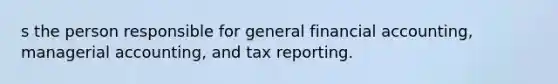 s the person responsible for general financial accounting, managerial accounting, and tax reporting.