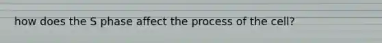 how does the S phase affect the process of the cell?