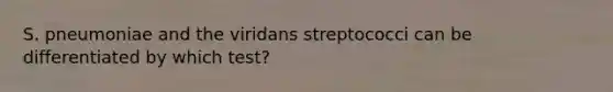 S. pneumoniae and the viridans streptococci can be differentiated by which test?