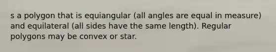 s a polygon that is equiangular (all angles are equal in measure) and equilateral (all sides have the same length). <a href='https://www.questionai.com/knowledge/kttMMHzAIy-regular-polygons' class='anchor-knowledge'><a href='https://www.questionai.com/knowledge/k5uuzIdErC-regular-polygon' class='anchor-knowledge'>regular polygon</a>s</a> may be convex or star.