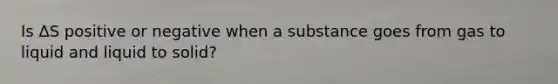 Is ΔS positive or negative when a substance goes from gas to liquid and liquid to solid?