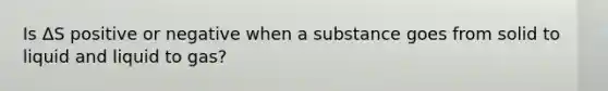 Is ΔS positive or negative when a substance goes from solid to liquid and liquid to gas?