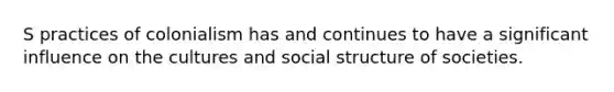 S practices of colonialism has and continues to have a significant influence on the cultures and social structure of societies.