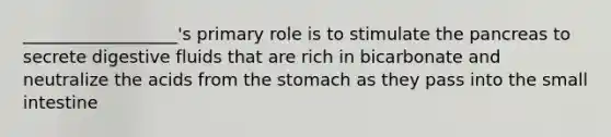 __________________'s primary role is to stimulate the pancreas to secrete digestive fluids that are rich in bicarbonate and neutralize the acids from the stomach as they pass into the small intestine