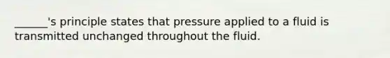 ______'s principle states that pressure applied to a fluid is transmitted unchanged throughout the fluid.