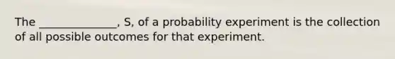 The ______________, S, of a probability experiment is the collection of all possible outcomes for that experiment.