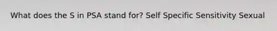 What does the S in PSA stand for? Self Specific Sensitivity Sexual