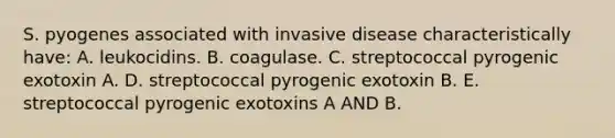 S. pyogenes associated with invasive disease characteristically have: A. leukocidins. B. coagulase. C. streptococcal pyrogenic exotoxin A. D. streptococcal pyrogenic exotoxin B. E. streptococcal pyrogenic exotoxins A AND B.