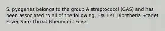 S. pyogenes belongs to the group A streptococci (GAS) and has been associated to all of the following, EXCEPT Diphtheria Scarlet Fever Sore Throat Rheumatic Fever