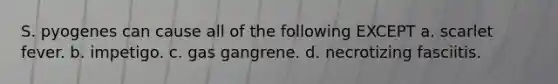 S. pyogenes can cause all of the following EXCEPT a. scarlet fever. b. impetigo. c. gas gangrene. d. necrotizing fasciitis.