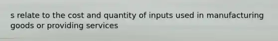 s relate to the cost and quantity of inputs used in manufacturing goods or providing services