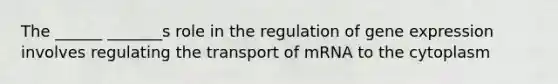 The ______ _______s role in the regulation of gene expression involves regulating the transport of mRNA to the cytoplasm