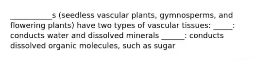 ___________s (seedless vascular plants, gymnosperms, and flowering plants) have two types of vascular tissues: _____: conducts water and dissolved minerals ______: conducts dissolved organic molecules, such as sugar