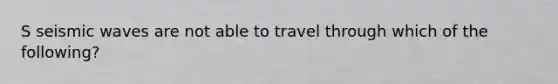 S seismic waves are not able to travel through which of the following?