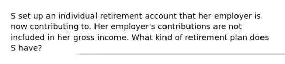 S set up an individual retirement account that her employer is now contributing to. Her employer's contributions are not included in her gross income. What kind of retirement plan does S have?