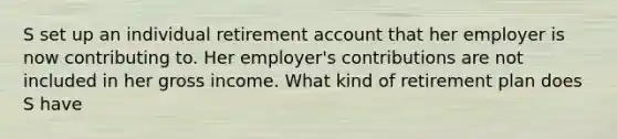 S set up an individual retirement account that her employer is now contributing to. Her employer's contributions are not included in her gross income. What kind of retirement plan does S have