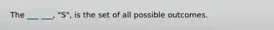 The ___ ___, "S", is the set of all possible outcomes.