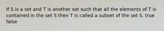 If S is a set and T is another set such that all the elements of T is contained in the set S then T is called a subset of the set S. true false