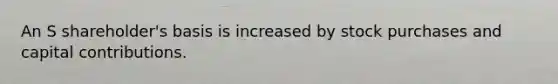 An S shareholder's basis is increased by stock purchases and capital contributions.
