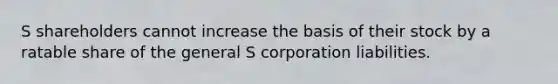 S shareholders cannot increase the basis of their stock by a ratable share of the general S corporation liabilities.