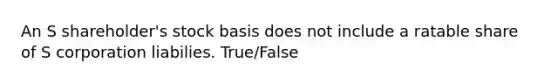 An S shareholder's stock basis does not include a ratable share of S corporation liabilies. True/False