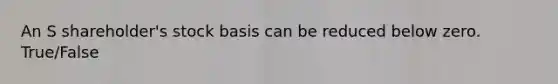 An S shareholder's stock basis can be reduced below zero. True/False