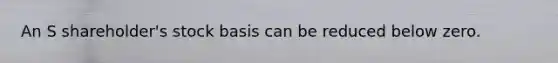 An S shareholder's stock basis can be reduced below zero.