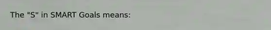 The "S" in SMART Goals means: