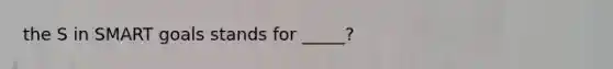 the S in SMART goals stands for _____?