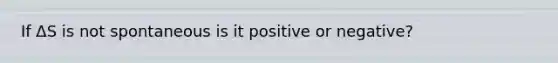 If ΔS is not spontaneous is it positive or negative?