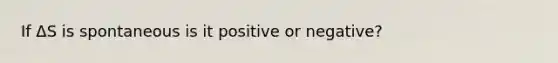 If ΔS is spontaneous is it positive or negative?