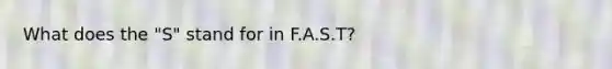 What does the "S" stand for in F.A.S.T?