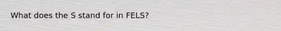 What does the S stand for in FELS?