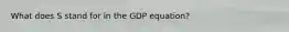 What does S stand for in the GDP equation?