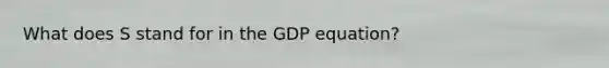 What does S stand for in the GDP equation?