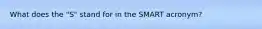 What does the "S" stand for in the SMART acronym?