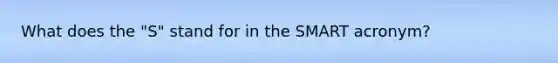 What does the "S" stand for in the SMART acronym?