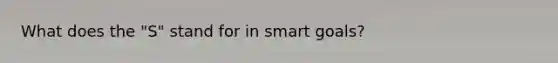 What does the "S" stand for in smart goals?