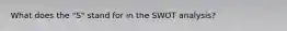 What does the "S" stand for in the SWOT analysis?